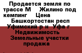 Продается земля по трассе М-5 (Жилино под кемпинг) › Цена ­ 15 000 000 - Башкортостан респ., Уфимский р-н, Уфа г. Недвижимость » Земельные участки продажа   